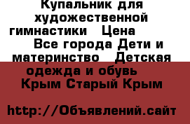 Купальник для художественной гимнастики › Цена ­ 20 000 - Все города Дети и материнство » Детская одежда и обувь   . Крым,Старый Крым